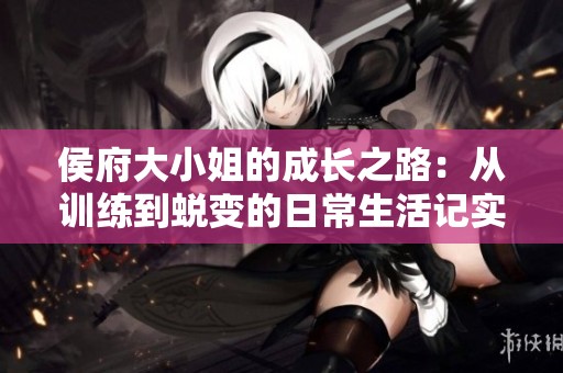 侯府大小姐的成长之路：从训练到蜕变的日常生活记实