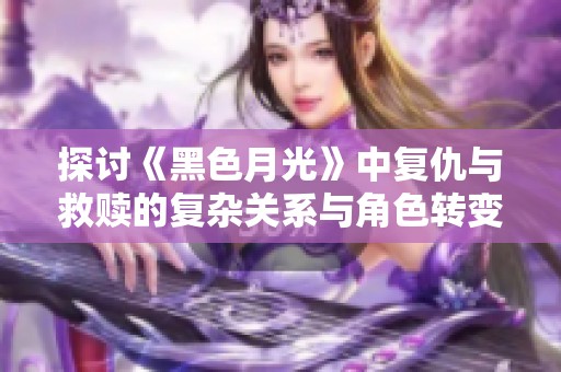 探讨《黑色月光》中复仇与救赎的复杂关系与角色转变的深层含义