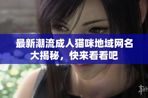 最新潮流成人猫咪地域网名大揭秘，快来看看吧