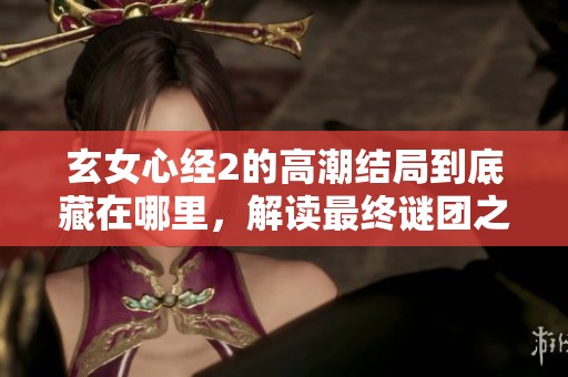 玄女心经2的高潮结局到底藏在哪里，解读最终谜团之旅