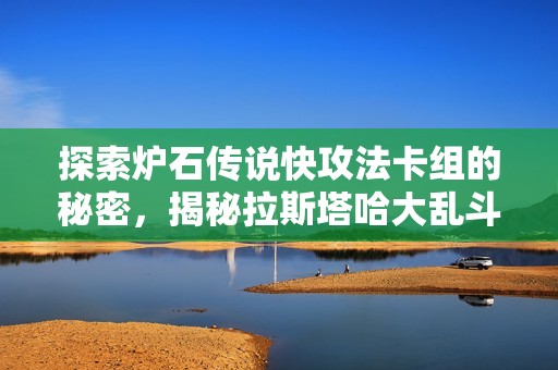 探索炉石传说快攻法卡组的秘密，揭秘拉斯塔哈大乱斗的致胜策略与玩法技巧