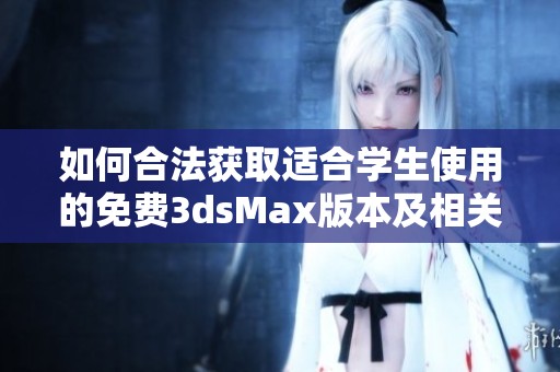如何合法获取适合学生使用的免费3dsMax版本及相关资源指南