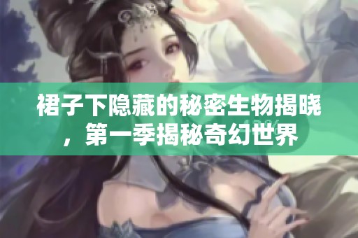 裙子下隐藏的秘密生物揭晓，第一季揭秘奇幻世界