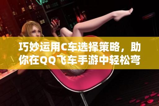 巧妙运用C车选择策略，助你在QQ飞车手游中轻松弯道超车的攻略分享