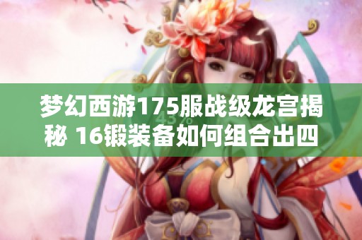 梦幻西游175服战级龙宫揭秘 16锻装备如何组合出四法暴伤害与超法重输出