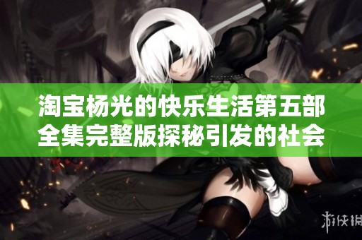 淘宝杨光的快乐生活第五部全集完整版探秘引发的社会新闻热议