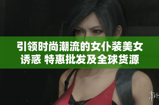 引领时尚潮流的女仆装美女诱惑 特惠批发及全球货源信息大揭秘