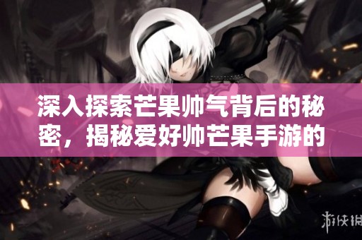 深入探索芒果帅气背后的秘密，揭秘爱好帅芒果手游的玩家世界