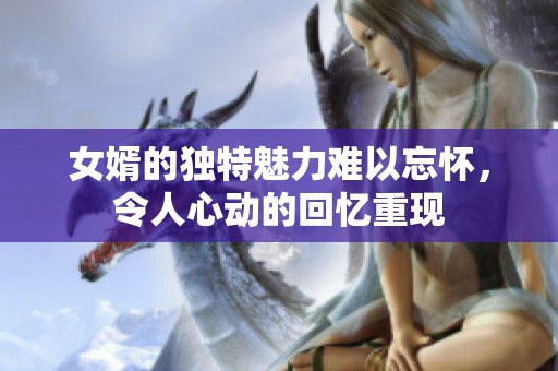 女婿的独特魅力难以忘怀，令人心动的回忆重现