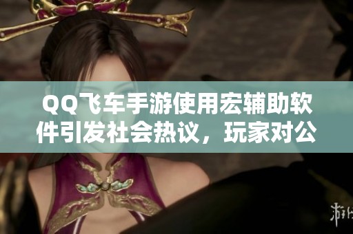 QQ飞车手游使用宏辅助软件引发社会热议，玩家对公平性提出质疑