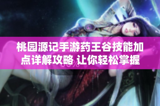 桃园源记手游药王谷技能加点详解攻略 让你轻松掌握游戏技巧提升战力