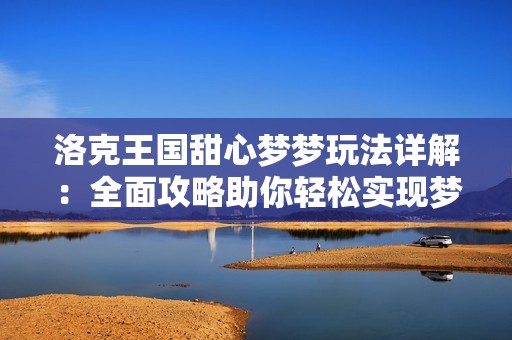 洛克王国甜心梦梦玩法详解：全面攻略助你轻松实现梦想与目标