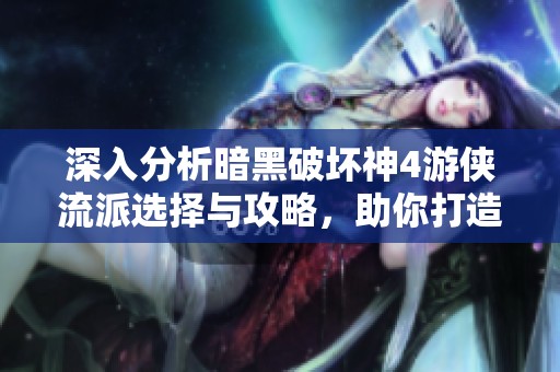 深入分析暗黑破坏神4游侠流派选择与攻略，助你打造强力角色体验冒险乐趣