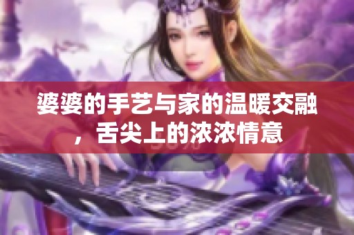 婆婆的手艺与家的温暖交融，舌尖上的浓浓情意