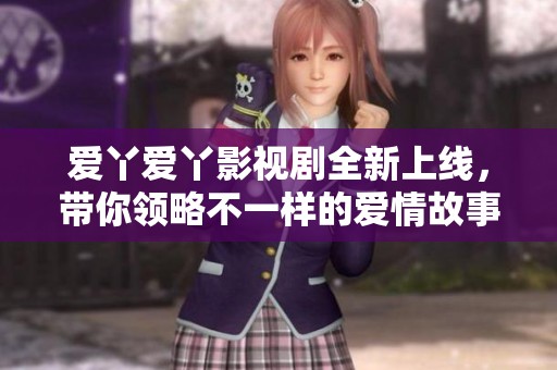 爱丫爱丫影视剧全新上线，带你领略不一样的爱情故事