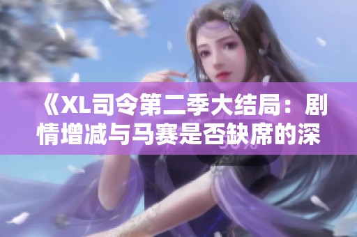 《XL司令第二季大结局：剧情增减与马赛是否缺席的深度解析》