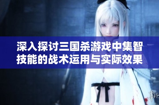 深入探讨三国杀游戏中集智技能的战术运用与实际效果分析方法