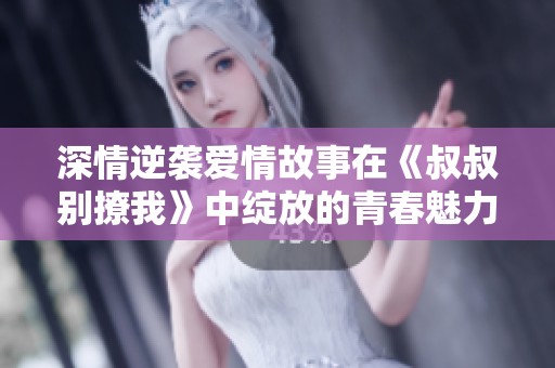 深情逆袭爱情故事在《叔叔别撩我》中绽放的青春魅力