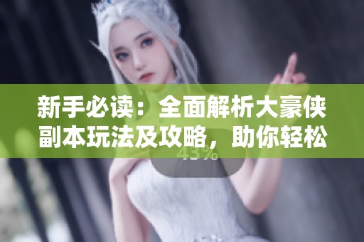 新手必读：全面解析大豪侠副本玩法及攻略，助你轻松入门游戏世界