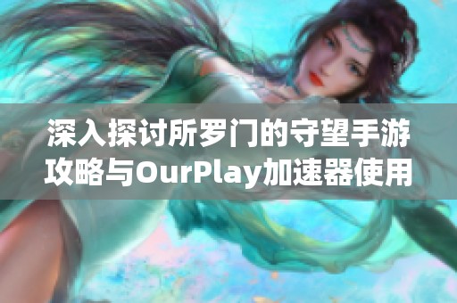 深入探讨所罗门的守望手游攻略与OurPlay加速器使用技巧的详细问答汇总