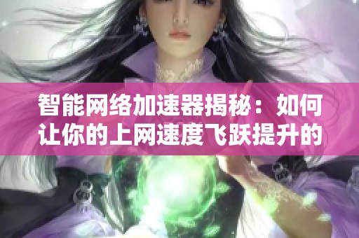 智能网络加速器揭秘：如何让你的上网速度飞跃提升的秘密策略与技术解析