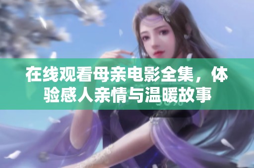 在线观看母亲电影全集，体验感人亲情与温暖故事