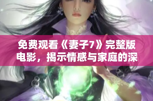 免费观看《妻子7》完整版电影，揭示情感与家庭的深刻故事