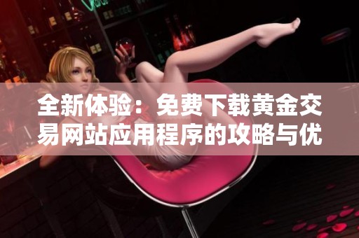 全新体验：免费下载黄金交易网站应用程序的攻略与优势