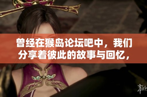 曾经在猴岛论坛吧中，我们分享着彼此的故事与回忆，现在一同重温那段美好时光。