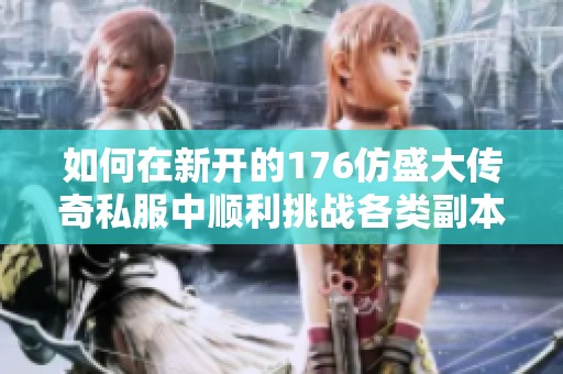 如何在新开的176仿盛大传奇私服中顺利挑战各类副本并获得丰厚奖励