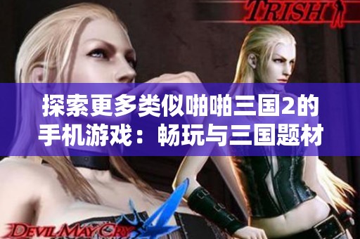 探索更多类似啪啪三国2的手机游戏：畅玩与三国题材相似的精彩策略手游推荐