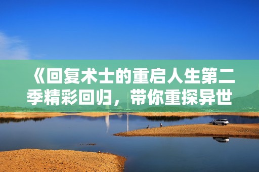 《回复术士的重启人生第二季精彩回归，带你重探异世界冒险》
