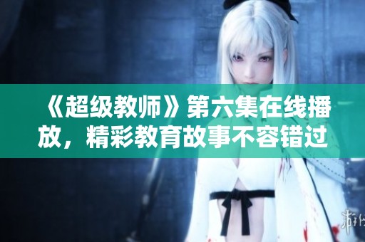 《超级教师》第六集在线播放，精彩教育故事不容错过！
