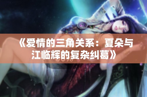 《爱情的三角关系：夏朵与江临辉的复杂纠葛》