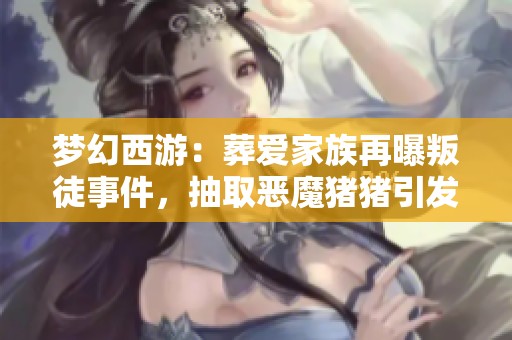 梦幻西游：葬爱家族再曝叛徒事件，抽取恶魔猪猪引发老王氪金狂潮！