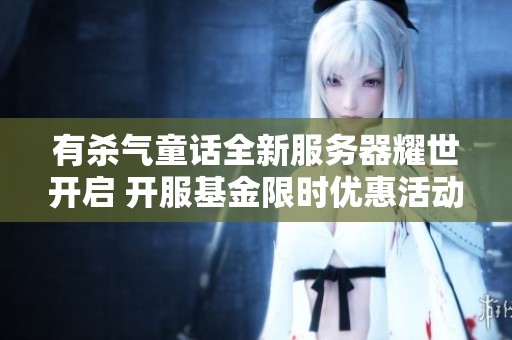 有杀气童话全新服务器耀世开启 开服基金限时优惠活动买一送十等你来抢