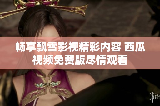 畅享飘雪影视精彩内容 西瓜视频免费版尽情观看