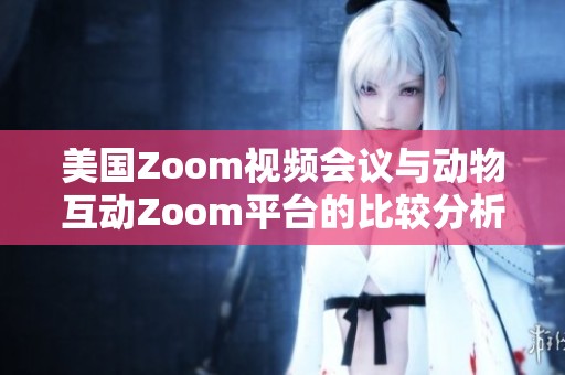 美国Zoom视频会议与动物互动Zoom平台的比较分析