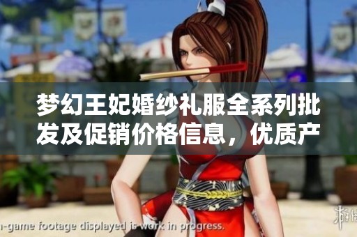 梦幻王妃婚纱礼服全系列批发及促销价格信息，优质产地货源揭秘