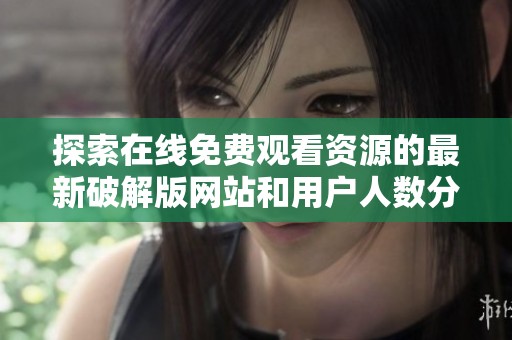 探索在线免费观看资源的最新破解版网站和用户人数分析