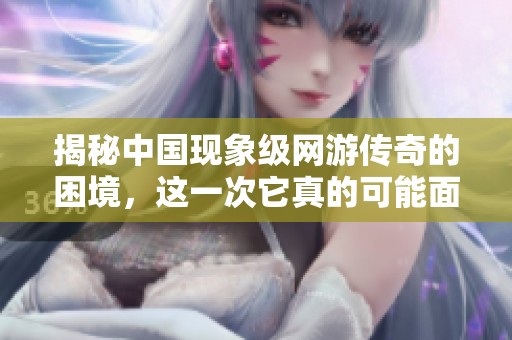 揭秘中国现象级网游传奇的困境，这一次它真的可能面临终结吗