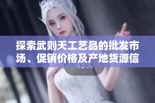 探索武则天工艺品的批发市场、促销价格及产地货源信息神秘魅力一网打尽