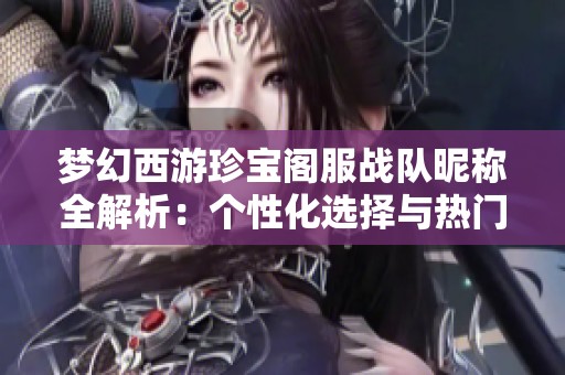 梦幻西游珍宝阁服战队昵称全解析：个性化选择与热门推荐分享