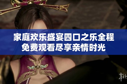 家庭欢乐盛宴四口之乐全程免费观看尽享亲情时光