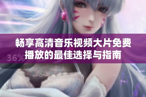 畅享高清音乐视频大片免费播放的最佳选择与指南