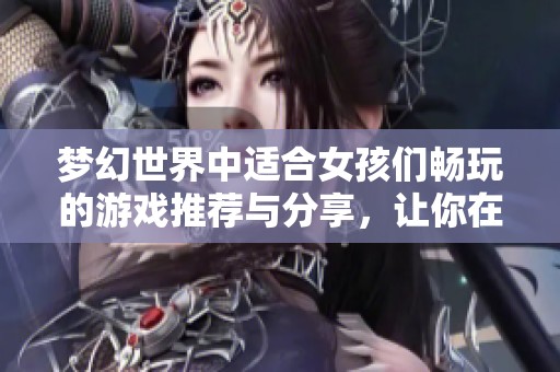 梦幻世界中适合女孩们畅玩的游戏推荐与分享，让你在游玩中找到乐趣与放松