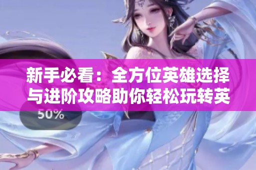 新手必看：全方位英雄选择与进阶攻略助你轻松玩转英雄联盟