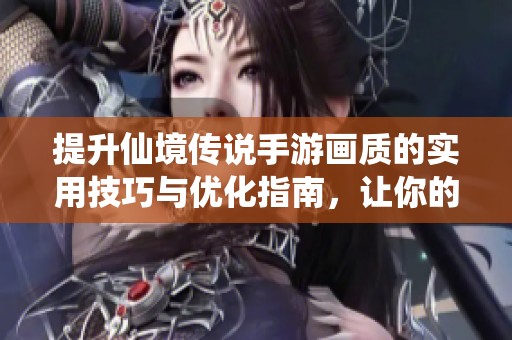 提升仙境传说手游画质的实用技巧与优化指南，让你的视觉体验更加完美