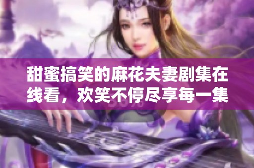 甜蜜搞笑的麻花夫妻剧集在线看，欢笑不停尽享每一集