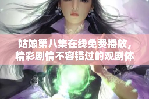 姑娘第八集在线免费播放，精彩剧情不容错过的观剧体验
